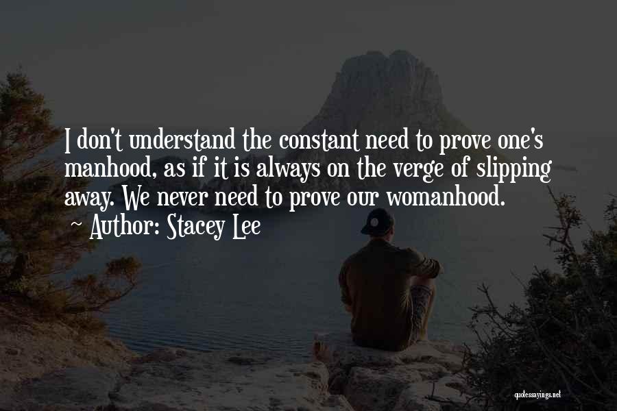 Stacey Lee Quotes: I Don't Understand The Constant Need To Prove One's Manhood, As If It Is Always On The Verge Of Slipping
