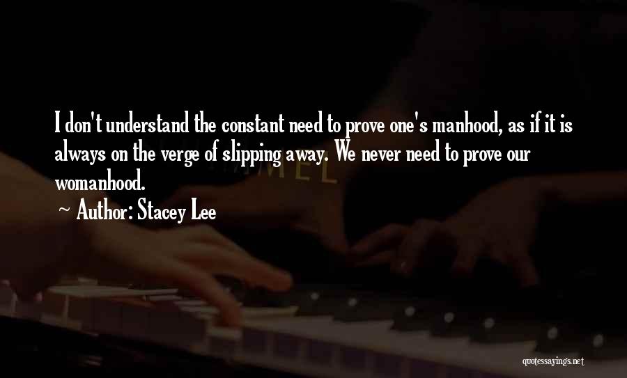 Stacey Lee Quotes: I Don't Understand The Constant Need To Prove One's Manhood, As If It Is Always On The Verge Of Slipping