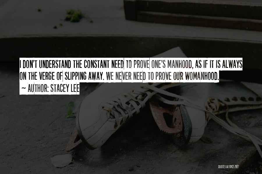 Stacey Lee Quotes: I Don't Understand The Constant Need To Prove One's Manhood, As If It Is Always On The Verge Of Slipping