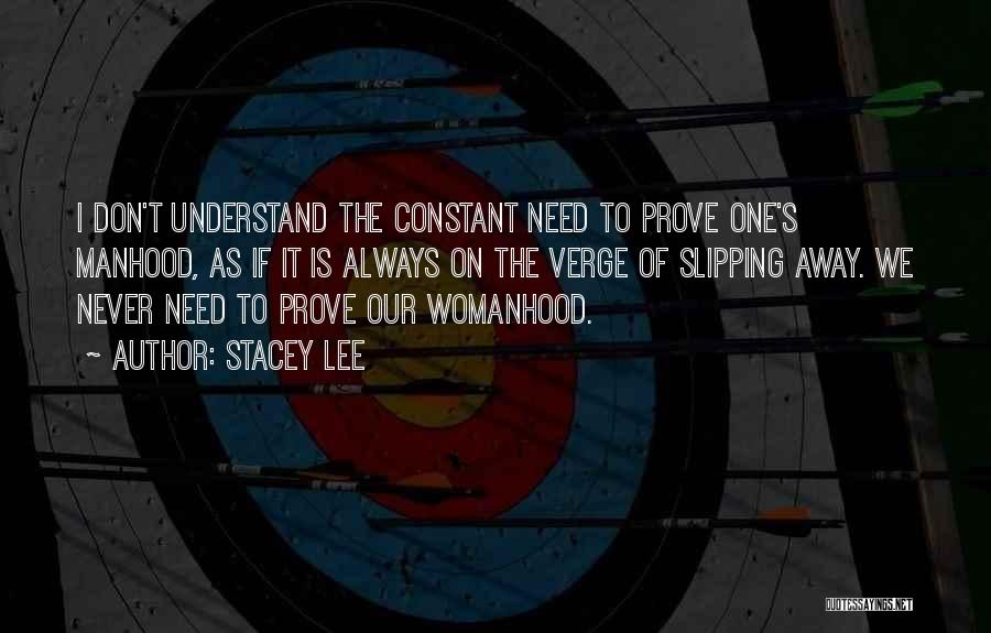 Stacey Lee Quotes: I Don't Understand The Constant Need To Prove One's Manhood, As If It Is Always On The Verge Of Slipping