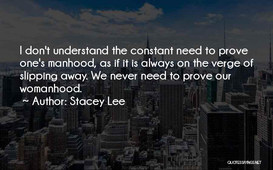 Stacey Lee Quotes: I Don't Understand The Constant Need To Prove One's Manhood, As If It Is Always On The Verge Of Slipping