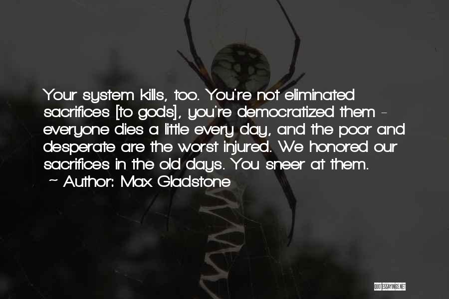 Max Gladstone Quotes: Your System Kills, Too. You're Not Eliminated Sacrifices [to Gods], You're Democratized Them - Everyone Dies A Little Every Day,