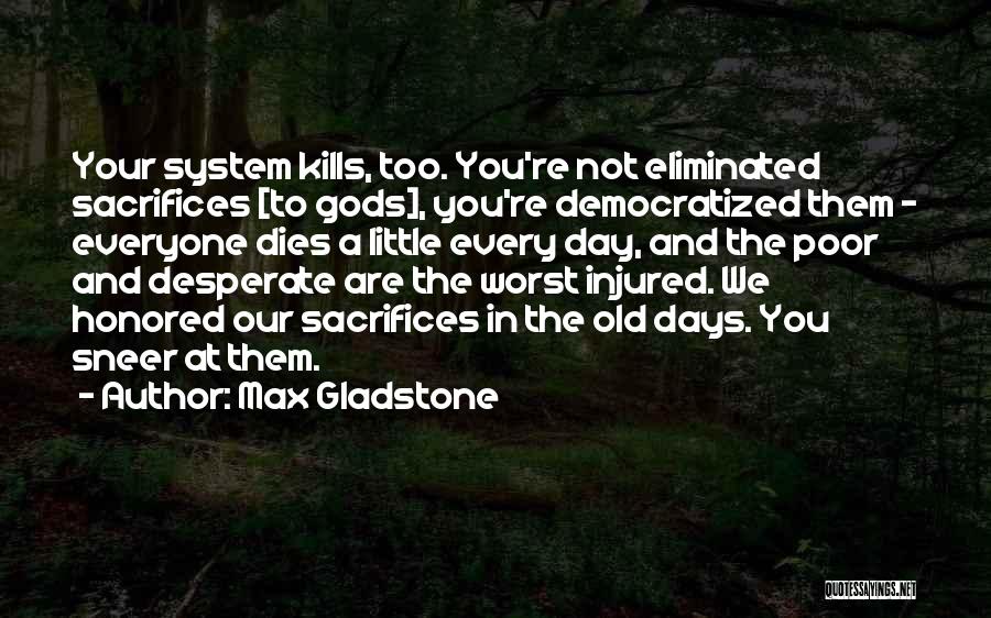 Max Gladstone Quotes: Your System Kills, Too. You're Not Eliminated Sacrifices [to Gods], You're Democratized Them - Everyone Dies A Little Every Day,