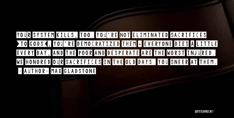 Max Gladstone Quotes: Your System Kills, Too. You're Not Eliminated Sacrifices [to Gods], You're Democratized Them - Everyone Dies A Little Every Day,