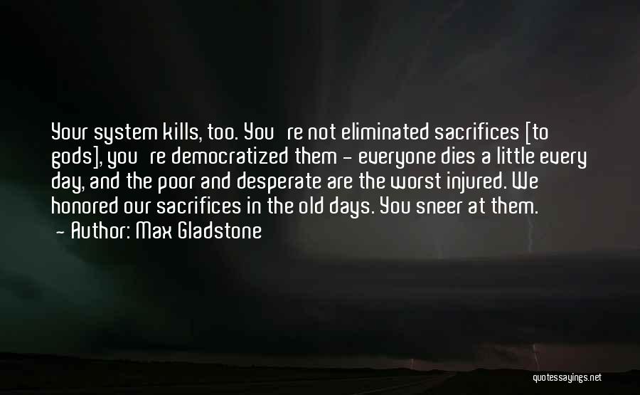 Max Gladstone Quotes: Your System Kills, Too. You're Not Eliminated Sacrifices [to Gods], You're Democratized Them - Everyone Dies A Little Every Day,