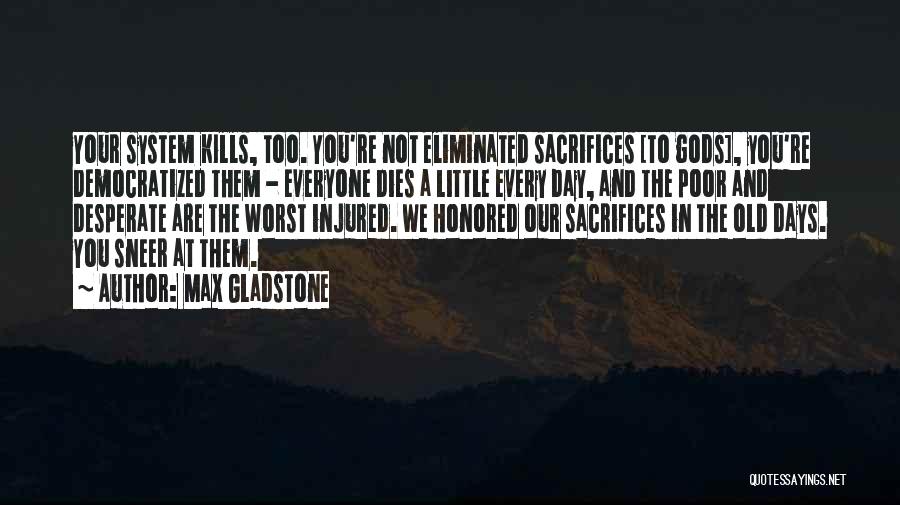 Max Gladstone Quotes: Your System Kills, Too. You're Not Eliminated Sacrifices [to Gods], You're Democratized Them - Everyone Dies A Little Every Day,