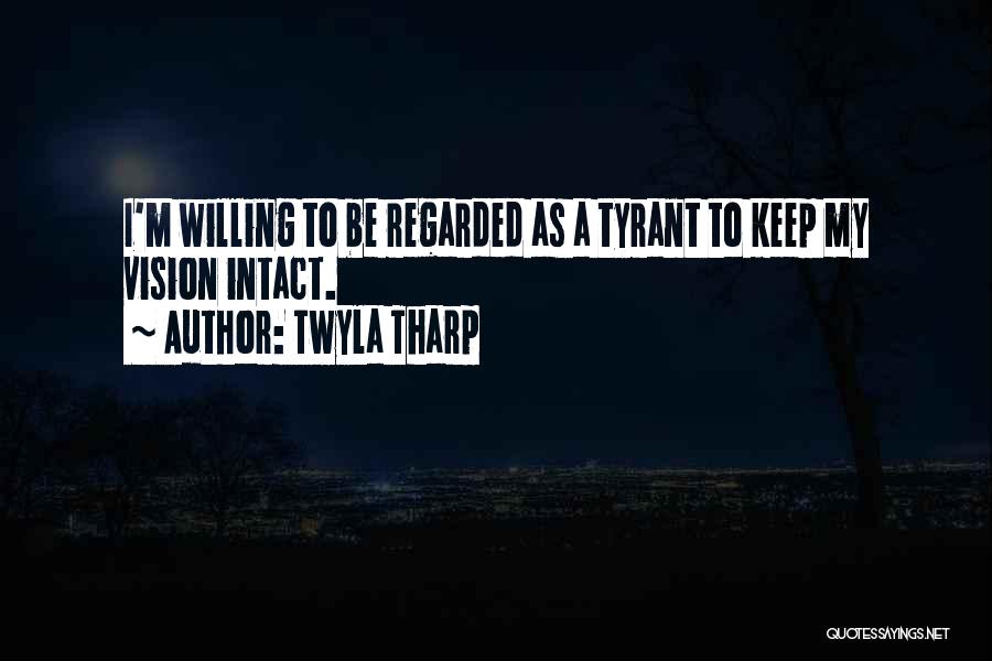 Twyla Tharp Quotes: I'm Willing To Be Regarded As A Tyrant To Keep My Vision Intact.