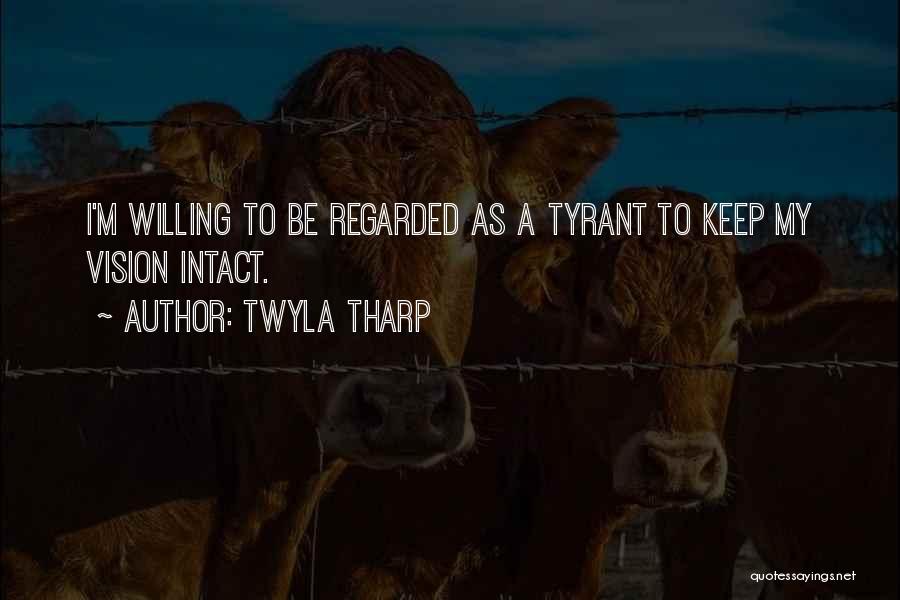 Twyla Tharp Quotes: I'm Willing To Be Regarded As A Tyrant To Keep My Vision Intact.