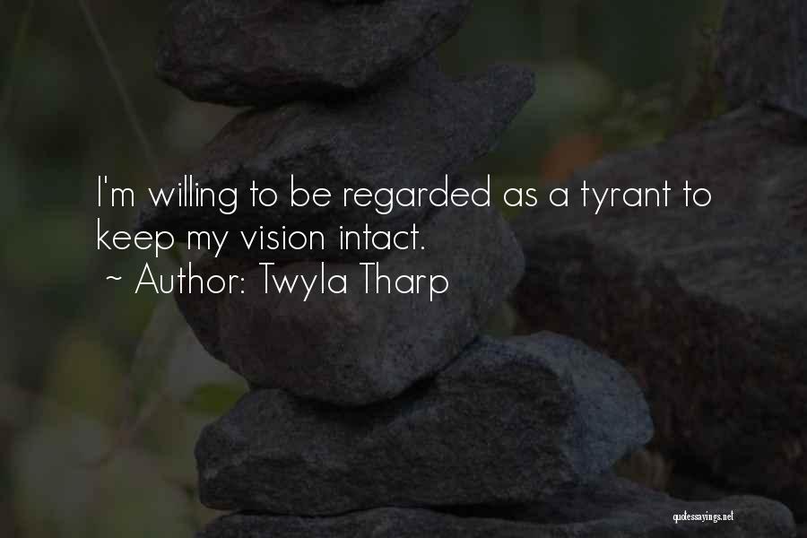 Twyla Tharp Quotes: I'm Willing To Be Regarded As A Tyrant To Keep My Vision Intact.