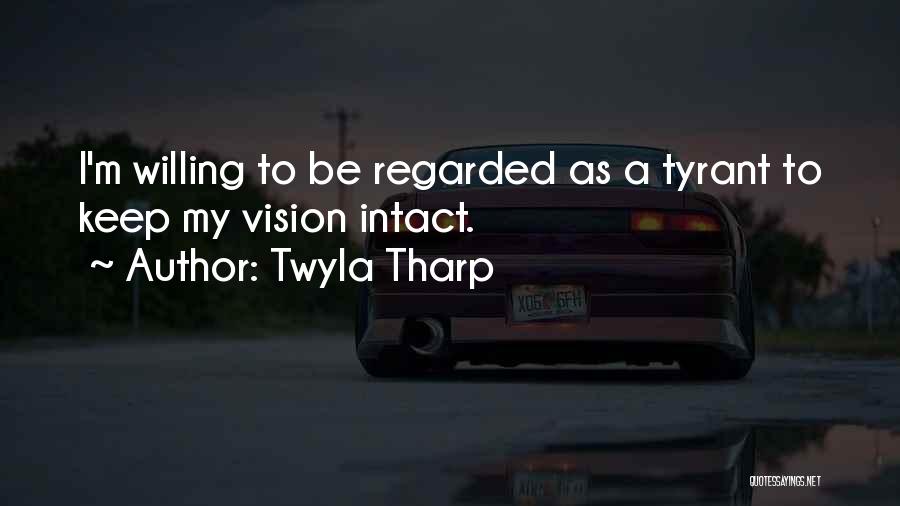 Twyla Tharp Quotes: I'm Willing To Be Regarded As A Tyrant To Keep My Vision Intact.
