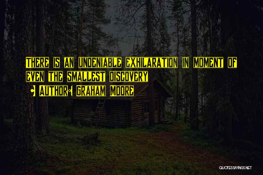 Graham Moore Quotes: There Is An Undeniable Exhilaration In Moment Of Even The Smallest Discovery