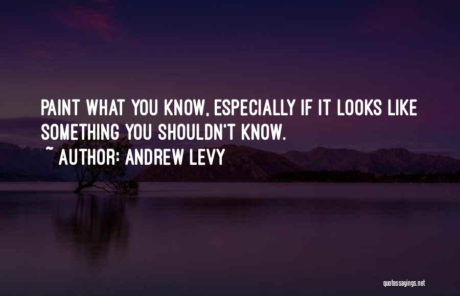 Andrew Levy Quotes: Paint What You Know, Especially If It Looks Like Something You Shouldn't Know.
