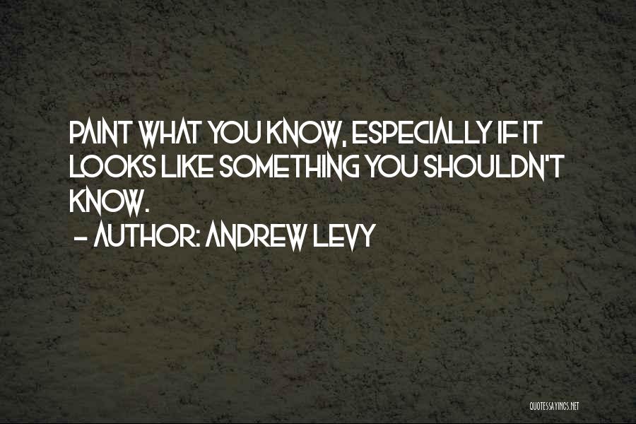 Andrew Levy Quotes: Paint What You Know, Especially If It Looks Like Something You Shouldn't Know.