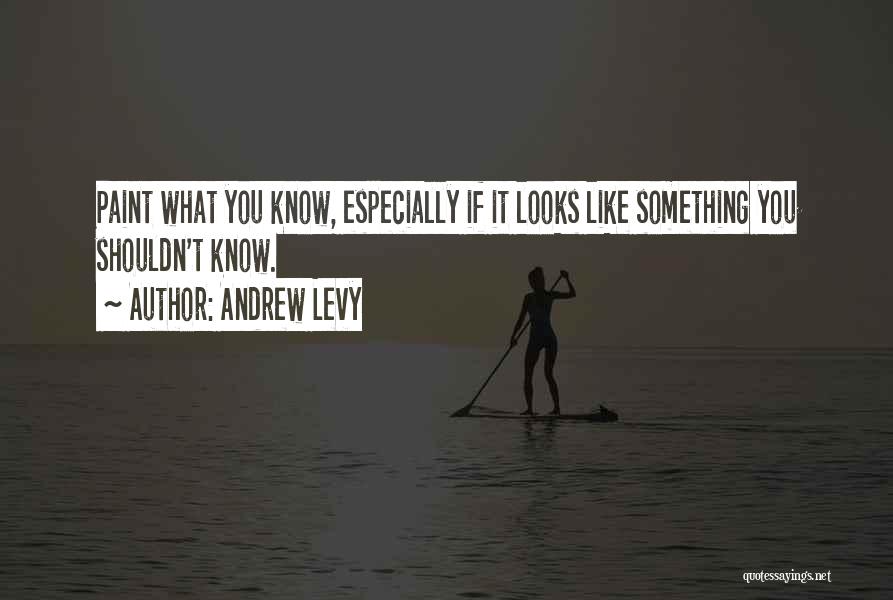 Andrew Levy Quotes: Paint What You Know, Especially If It Looks Like Something You Shouldn't Know.