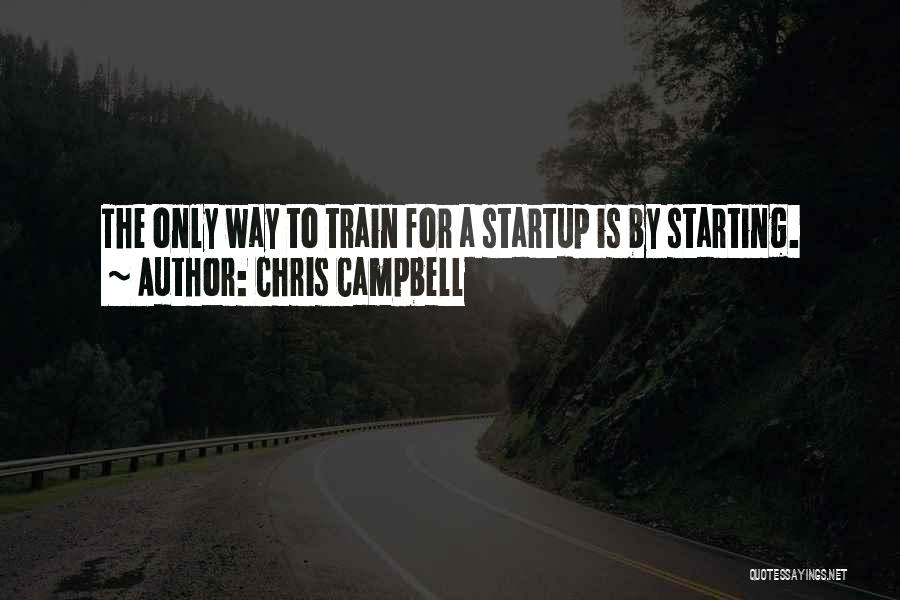 Chris Campbell Quotes: The Only Way To Train For A Startup Is By Starting.