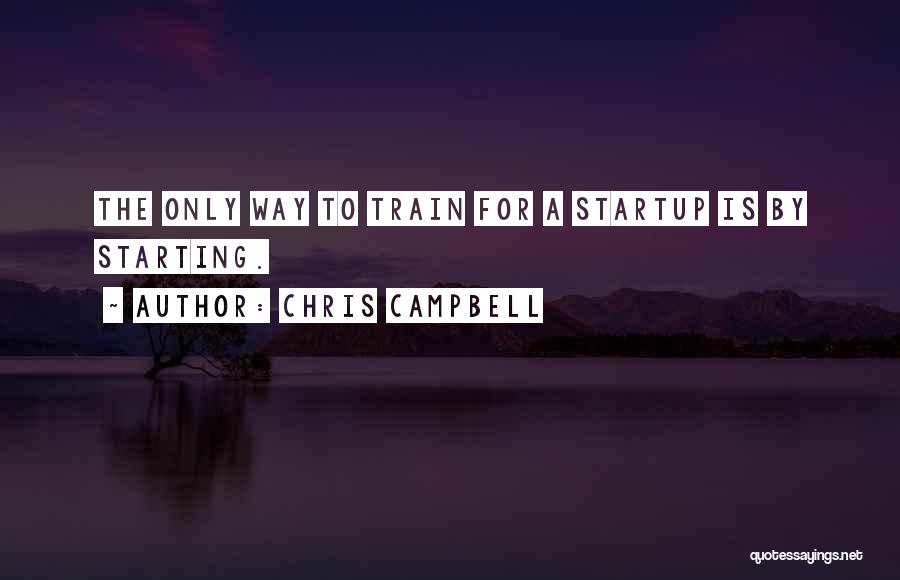 Chris Campbell Quotes: The Only Way To Train For A Startup Is By Starting.