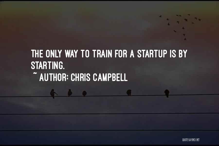 Chris Campbell Quotes: The Only Way To Train For A Startup Is By Starting.