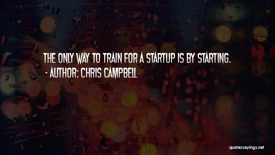 Chris Campbell Quotes: The Only Way To Train For A Startup Is By Starting.