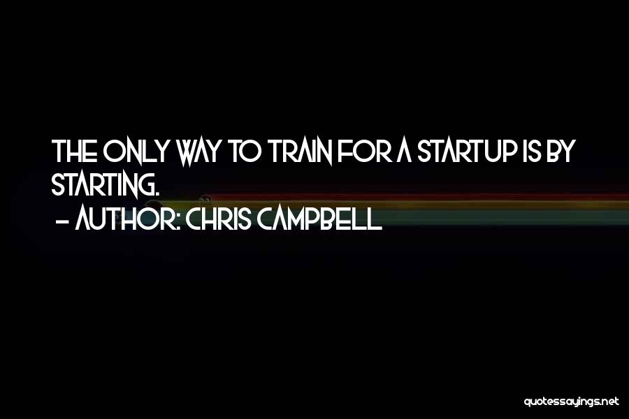 Chris Campbell Quotes: The Only Way To Train For A Startup Is By Starting.