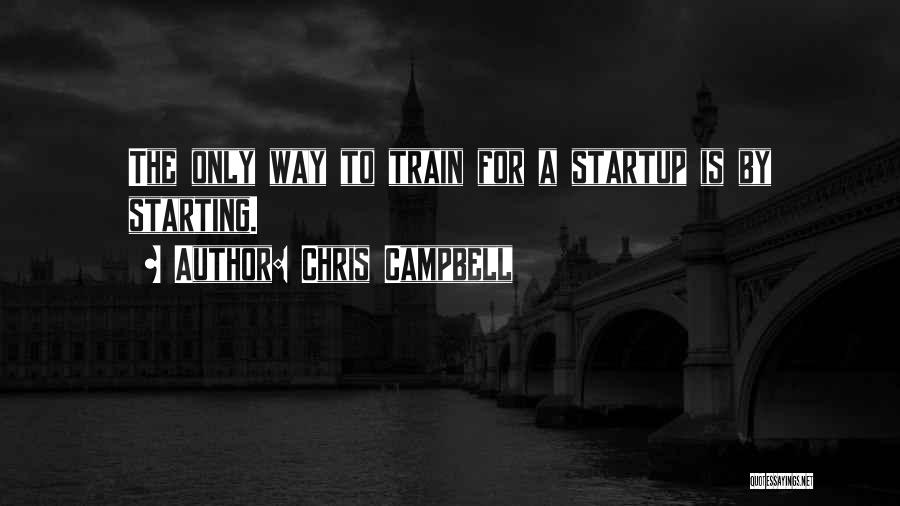 Chris Campbell Quotes: The Only Way To Train For A Startup Is By Starting.