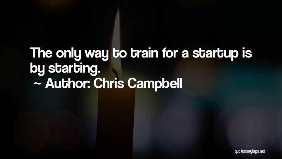 Chris Campbell Quotes: The Only Way To Train For A Startup Is By Starting.