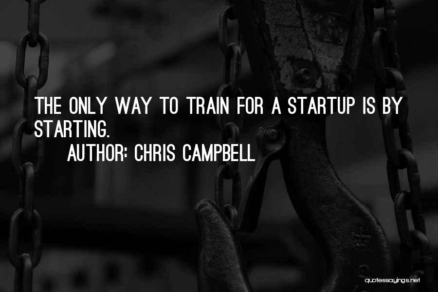 Chris Campbell Quotes: The Only Way To Train For A Startup Is By Starting.