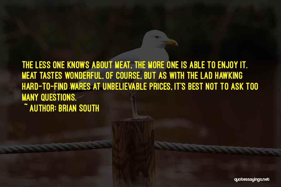 Brian South Quotes: The Less One Knows About Meat, The More One Is Able To Enjoy It. Meat Tastes Wonderful, Of Course, But