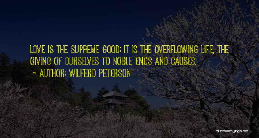 Wilferd Peterson Quotes: Love Is The Supreme Good; It Is The Overflowing Life, The Giving Of Ourselves To Noble Ends And Causes.