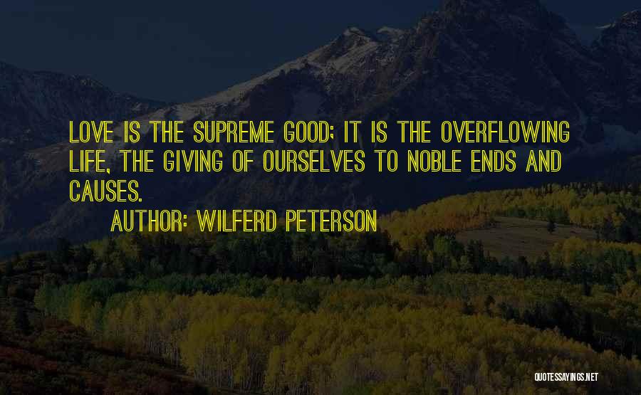 Wilferd Peterson Quotes: Love Is The Supreme Good; It Is The Overflowing Life, The Giving Of Ourselves To Noble Ends And Causes.