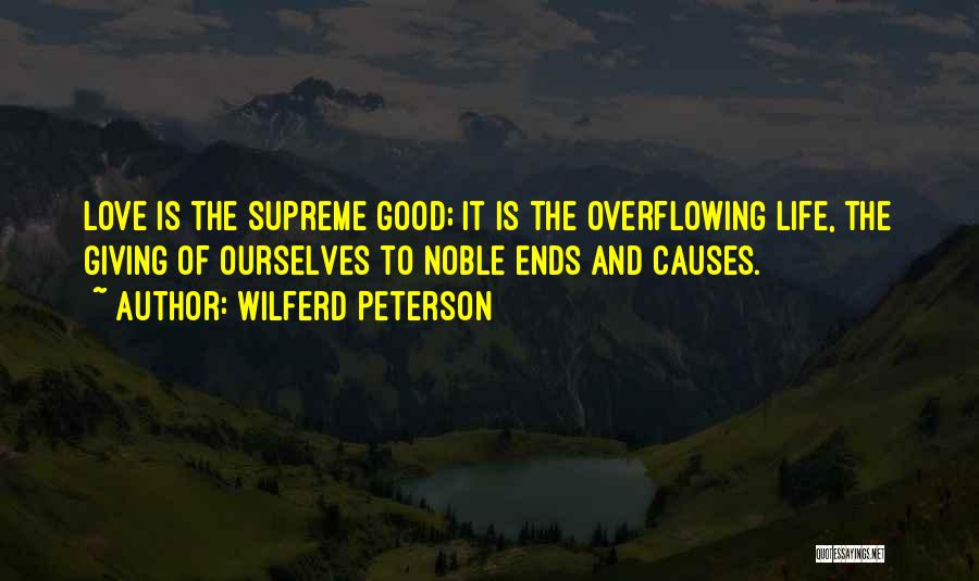 Wilferd Peterson Quotes: Love Is The Supreme Good; It Is The Overflowing Life, The Giving Of Ourselves To Noble Ends And Causes.
