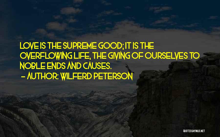 Wilferd Peterson Quotes: Love Is The Supreme Good; It Is The Overflowing Life, The Giving Of Ourselves To Noble Ends And Causes.