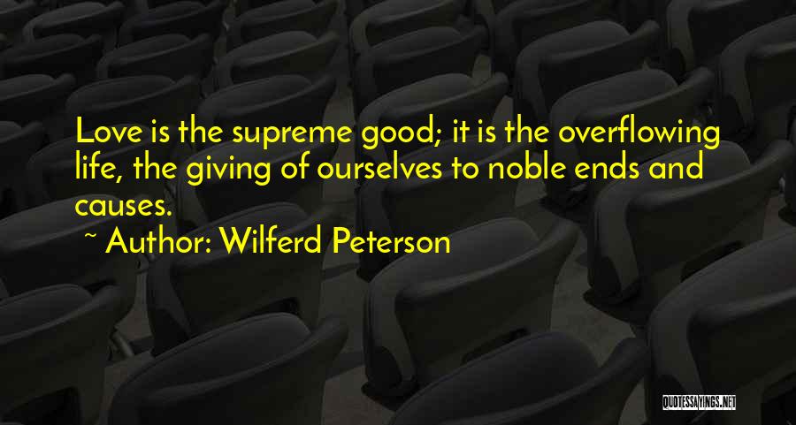 Wilferd Peterson Quotes: Love Is The Supreme Good; It Is The Overflowing Life, The Giving Of Ourselves To Noble Ends And Causes.