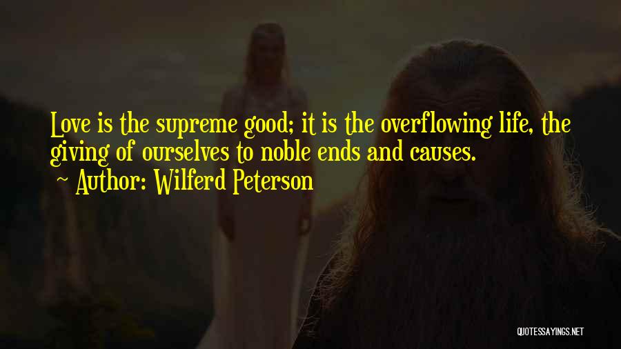 Wilferd Peterson Quotes: Love Is The Supreme Good; It Is The Overflowing Life, The Giving Of Ourselves To Noble Ends And Causes.