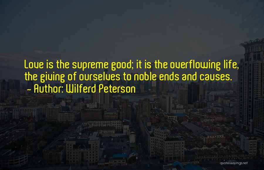 Wilferd Peterson Quotes: Love Is The Supreme Good; It Is The Overflowing Life, The Giving Of Ourselves To Noble Ends And Causes.