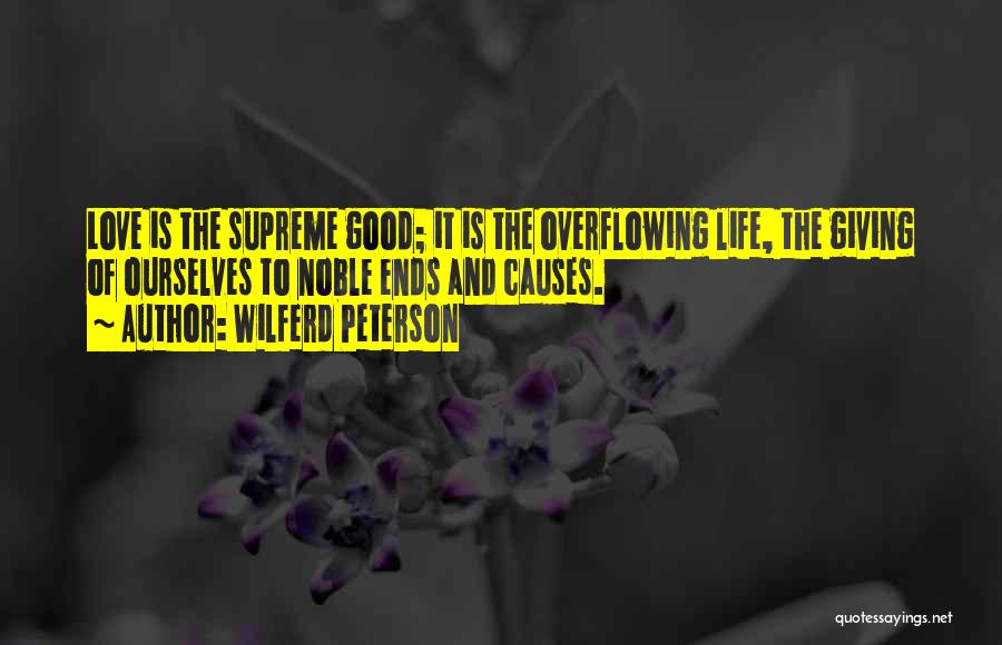 Wilferd Peterson Quotes: Love Is The Supreme Good; It Is The Overflowing Life, The Giving Of Ourselves To Noble Ends And Causes.