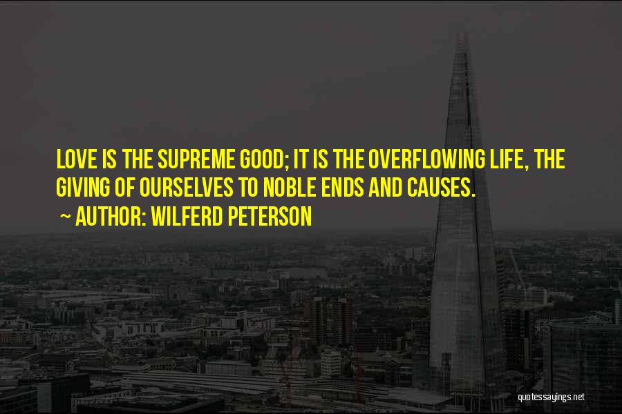 Wilferd Peterson Quotes: Love Is The Supreme Good; It Is The Overflowing Life, The Giving Of Ourselves To Noble Ends And Causes.