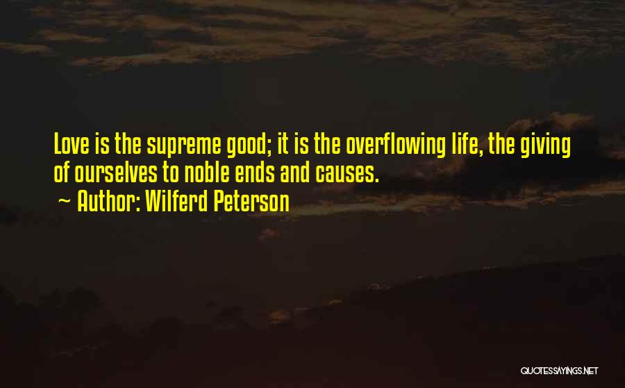 Wilferd Peterson Quotes: Love Is The Supreme Good; It Is The Overflowing Life, The Giving Of Ourselves To Noble Ends And Causes.