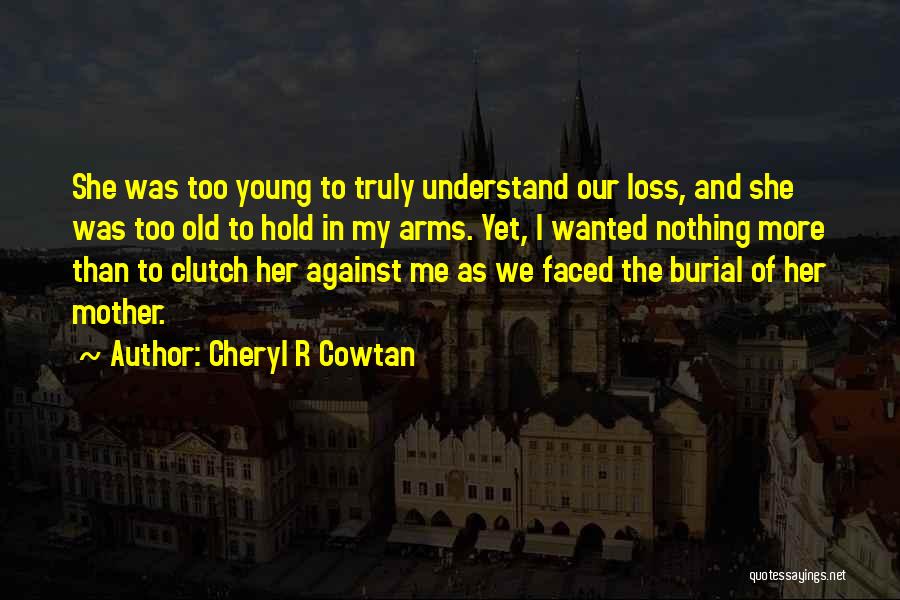 Cheryl R Cowtan Quotes: She Was Too Young To Truly Understand Our Loss, And She Was Too Old To Hold In My Arms. Yet,