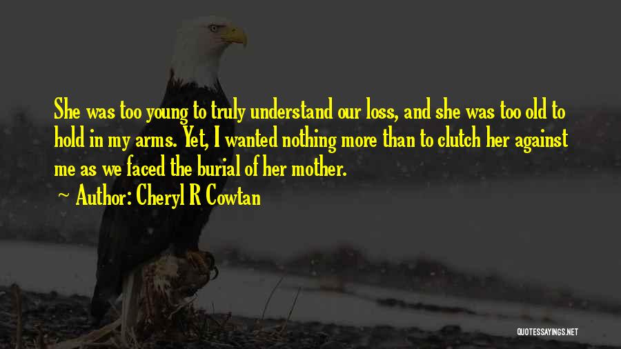 Cheryl R Cowtan Quotes: She Was Too Young To Truly Understand Our Loss, And She Was Too Old To Hold In My Arms. Yet,