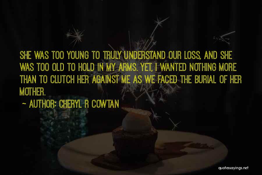 Cheryl R Cowtan Quotes: She Was Too Young To Truly Understand Our Loss, And She Was Too Old To Hold In My Arms. Yet,