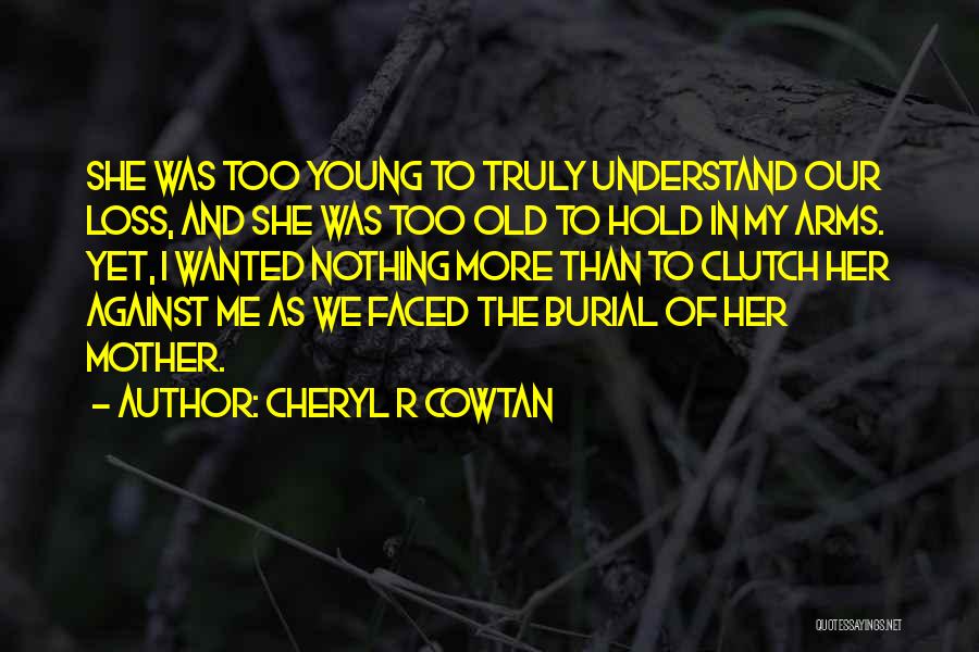 Cheryl R Cowtan Quotes: She Was Too Young To Truly Understand Our Loss, And She Was Too Old To Hold In My Arms. Yet,