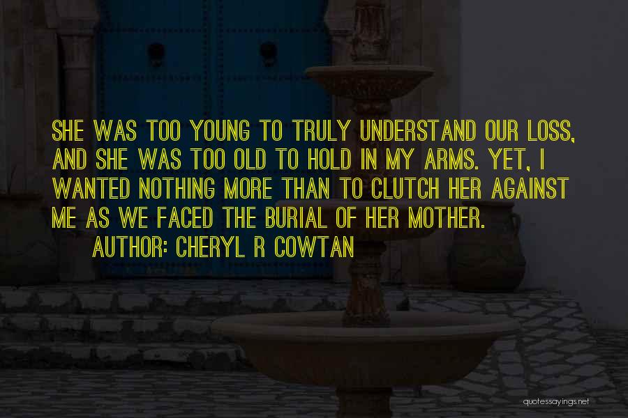 Cheryl R Cowtan Quotes: She Was Too Young To Truly Understand Our Loss, And She Was Too Old To Hold In My Arms. Yet,