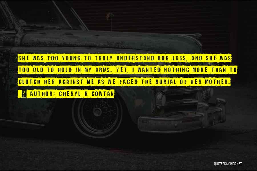 Cheryl R Cowtan Quotes: She Was Too Young To Truly Understand Our Loss, And She Was Too Old To Hold In My Arms. Yet,