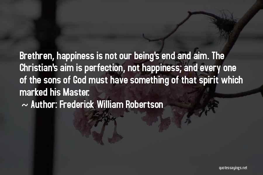 Frederick William Robertson Quotes: Brethren, Happiness Is Not Our Being's End And Aim. The Christian's Aim Is Perfection, Not Happiness; And Every One Of