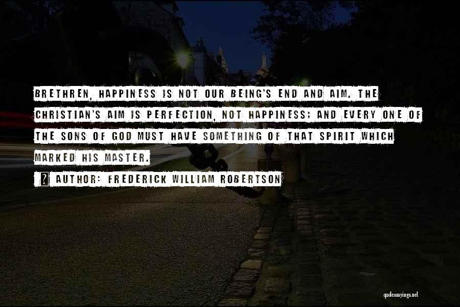 Frederick William Robertson Quotes: Brethren, Happiness Is Not Our Being's End And Aim. The Christian's Aim Is Perfection, Not Happiness; And Every One Of