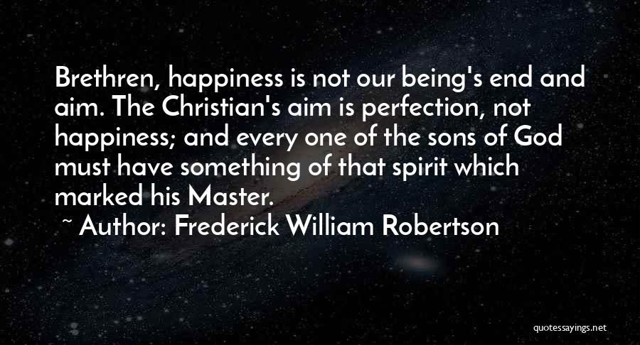 Frederick William Robertson Quotes: Brethren, Happiness Is Not Our Being's End And Aim. The Christian's Aim Is Perfection, Not Happiness; And Every One Of