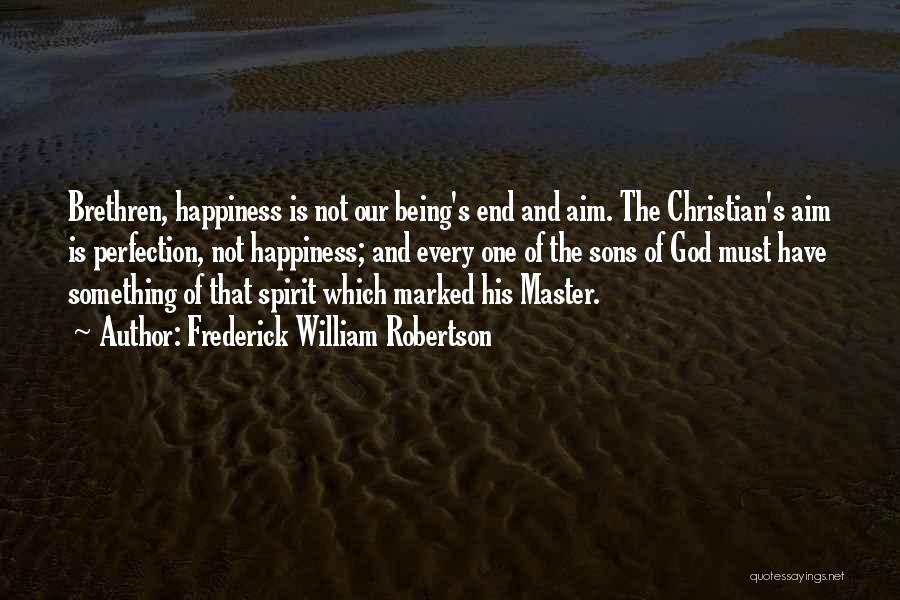 Frederick William Robertson Quotes: Brethren, Happiness Is Not Our Being's End And Aim. The Christian's Aim Is Perfection, Not Happiness; And Every One Of
