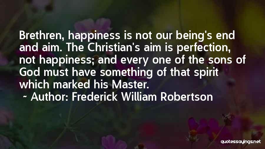 Frederick William Robertson Quotes: Brethren, Happiness Is Not Our Being's End And Aim. The Christian's Aim Is Perfection, Not Happiness; And Every One Of