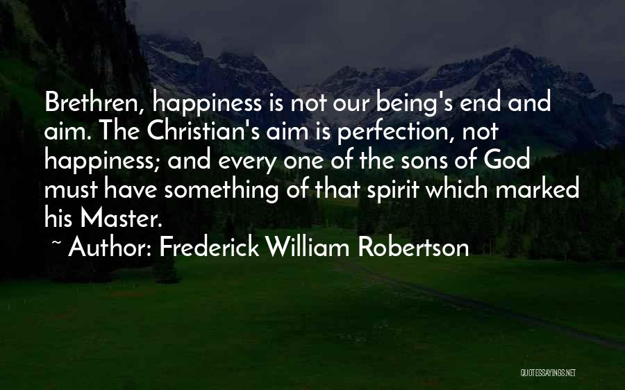 Frederick William Robertson Quotes: Brethren, Happiness Is Not Our Being's End And Aim. The Christian's Aim Is Perfection, Not Happiness; And Every One Of