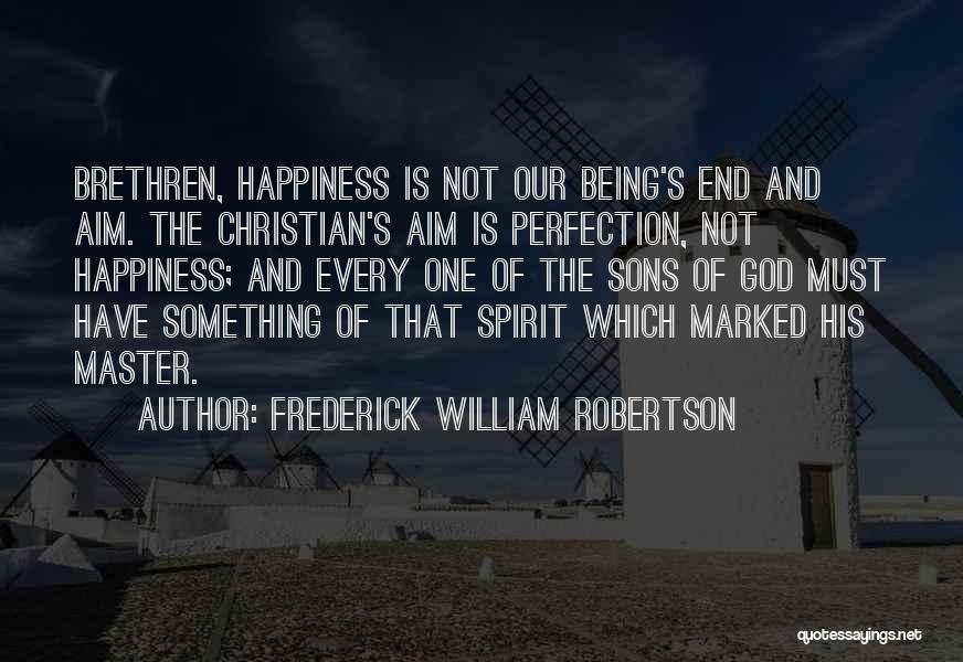 Frederick William Robertson Quotes: Brethren, Happiness Is Not Our Being's End And Aim. The Christian's Aim Is Perfection, Not Happiness; And Every One Of